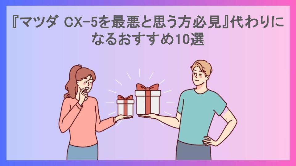 『マツダ CX-5を最悪と思う方必見』代わりになるおすすめ10選